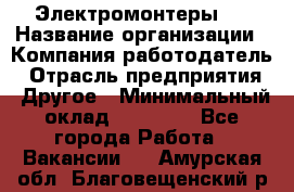 Электромонтеры 4 › Название организации ­ Компания-работодатель › Отрасль предприятия ­ Другое › Минимальный оклад ­ 40 000 - Все города Работа » Вакансии   . Амурская обл.,Благовещенский р-н